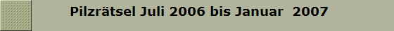         Pilzrtsel Juli 2006 bis Januar  2007